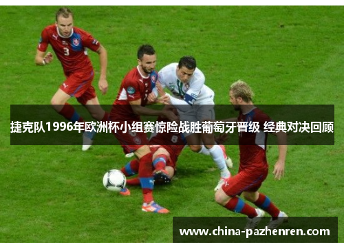捷克队1996年欧洲杯小组赛惊险战胜葡萄牙晋级 经典对决回顾 捷克队1996年欧洲杯小组赛惊险战胜葡萄牙晋级 经典对决回顾