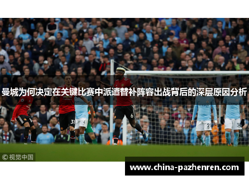 曼城为何决定在关键比赛中派遣替补阵容出战背后的深层原因分析