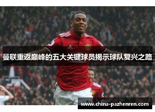 曼联重返巅峰的五大关键球员揭示球队复兴之路