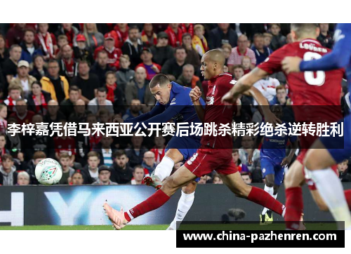 李梓嘉凭借马来西亚公开赛后场跳杀精彩绝杀逆转胜利