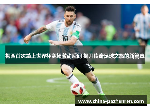梅西首次踏上世界杯赛场激动瞬间 揭开传奇足球之旅的新篇章