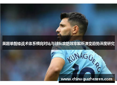 英超单前锋战术体系横向对比与球队攻防效率解析演变趋势深度研究