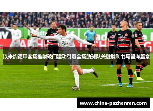 以米约德甲客场推射破门建功引爆全场助球队关键胜利书写留洋篇章