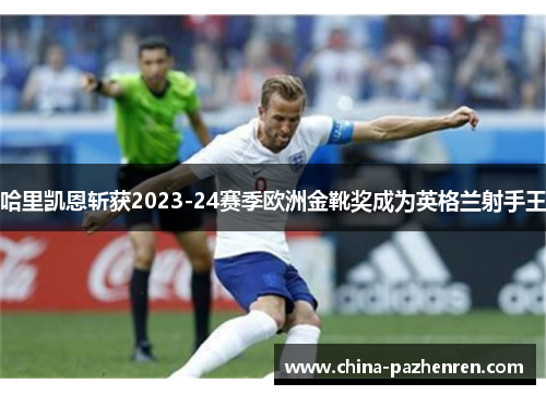 哈里凯恩斩获2023-24赛季欧洲金靴奖成为英格兰射手王 哈里凯恩斩获2023-24赛季欧洲金靴奖成为英格兰射手王