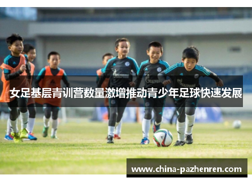 女足基层青训营数量激增推动青少年足球快速发展