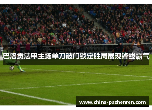 巴洛贡法甲主场单刀破门锁定胜局展现锋线霸气