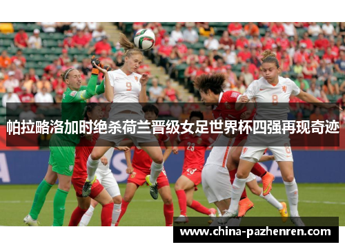 帕拉略洛加时绝杀荷兰晋级女足世界杯四强再现奇迹