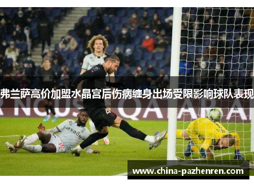 弗兰萨高价加盟水晶宫后伤病缠身出场受限影响球队表现 弗兰萨高价加盟水晶宫后伤病缠身出场受限影响球队表现