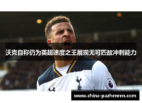 沃克自称仍为英超速度之王展现无可匹敌冲刺能力 沃克自称仍为英超速度之王展现无可匹敌冲刺能力