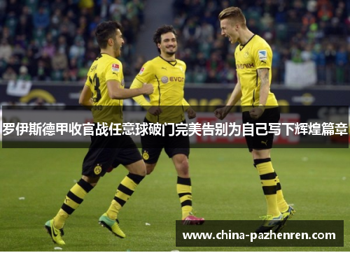 罗伊斯德甲收官战任意球破门完美告别为自己写下辉煌篇章 罗伊斯德甲收官战任意球破门完美告别为自己写下辉煌篇章