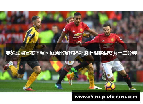 英超联盟宣布下赛季每场比赛伤停补时上限将调整为十二分钟 英超联盟宣布下赛季每场比赛伤停补时上限将调整为十二分钟