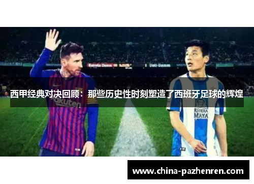 西甲经典对决回顾：那些历史性时刻塑造了西班牙足球的辉煌