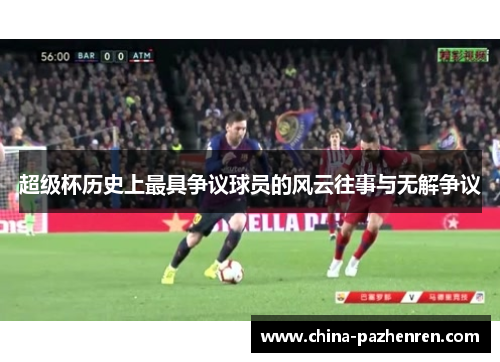 超级杯历史上最具争议球员的风云往事与无解争议 超级杯历史上最具争议球员的风云往事与无解争议