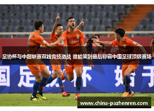足协杯与中超联赛双线竞技激战 谁能笑到最后称霸中国足球顶级赛场