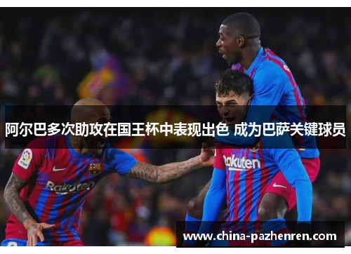 阿尔巴多次助攻在国王杯中表现出色 成为巴萨关键球员