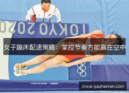 女子蹦床配速策略：掌控节奏方能赢在空中