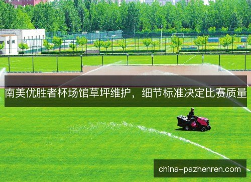 南美优胜者杯场馆草坪维护,细节标准决定比赛质量 南美优胜者杯场馆草坪维护,细节标准决定比赛质量