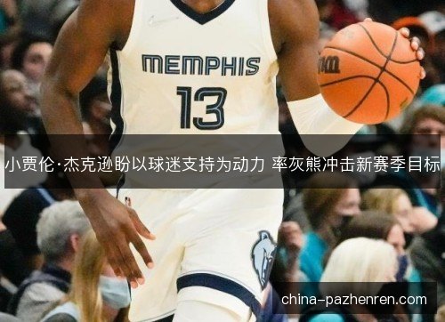 小贾伦·杰克逊盼以球迷支持为动力 率灰熊冲击新赛季目标 小贾伦·杰克逊盼以球迷支持为动力 率灰熊冲击新赛季目标